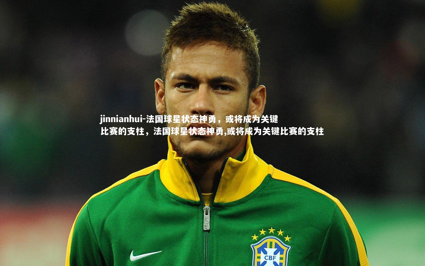 jinnianhui-法国球星状态神勇，或将成为关键比赛的支柱，法国球星状态神勇,或将成为关键比赛的支柱